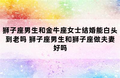 狮子座男生和金牛座女士结婚能白头到老吗 狮子座男生和狮子座做夫妻好吗